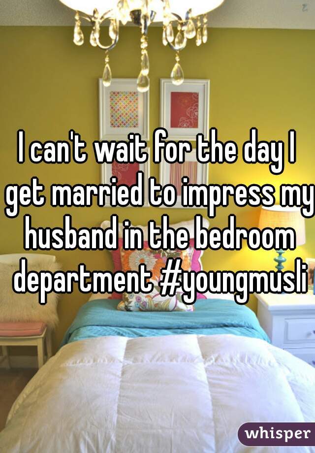 I can't wait for the day I get married to impress my husband in the bedroom department #youngmuslim