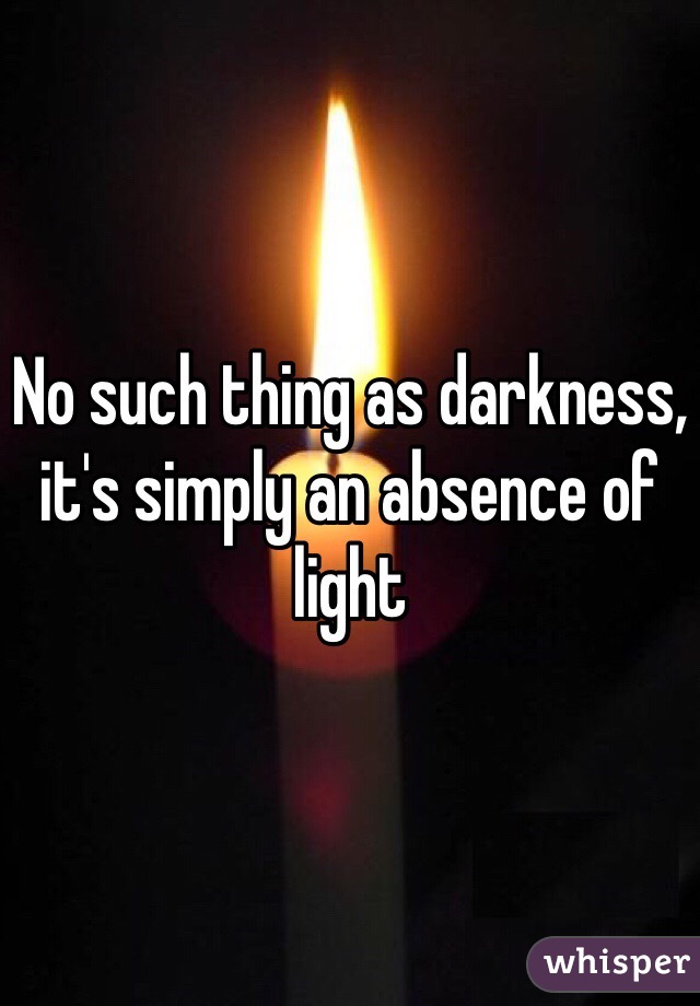 No such thing as darkness, it's simply an absence of light