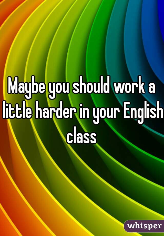 Maybe you should work a little harder in your English class 