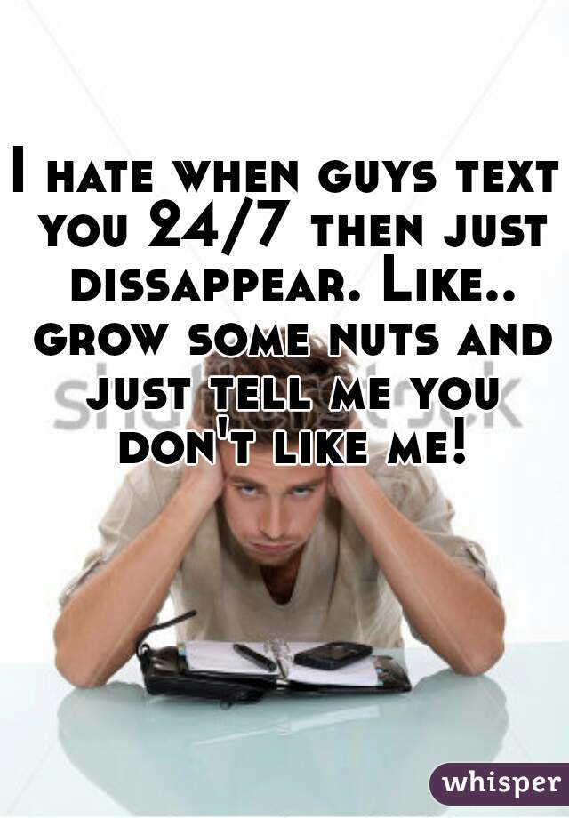 I hate when guys text you 24/7 then just dissappear. Like.. grow some nuts and just tell me you don't like me!