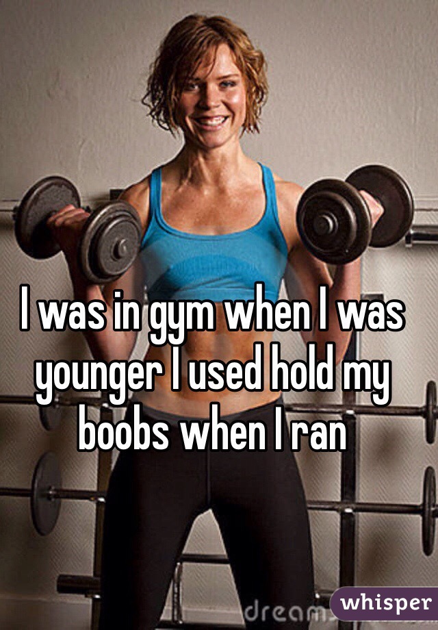 I was in gym when I was younger I used hold my boobs when I ran 