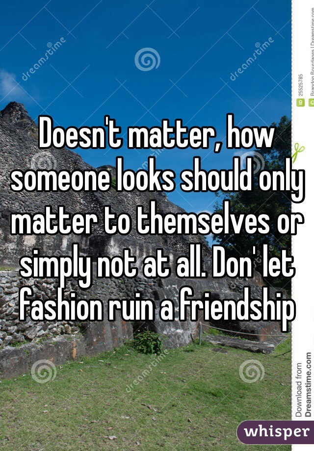 Doesn't matter, how someone looks should only matter to themselves or simply not at all. Don' let fashion ruin a friendship
