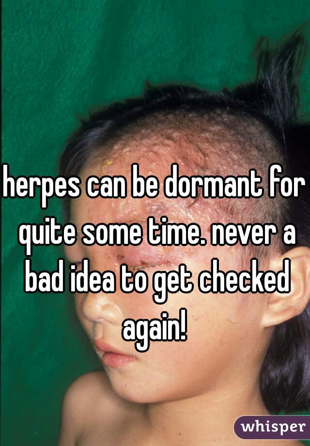 herpes can be dormant for quite some time. never a bad idea to get checked again! 