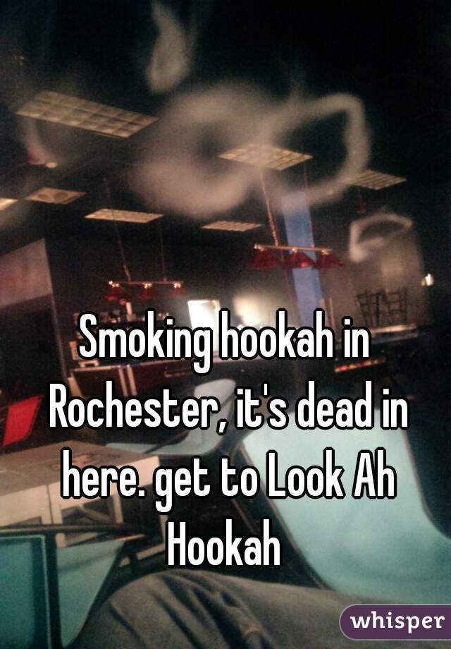 Smoking hookah in Rochester, it's dead in here. get to Look Ah Hookah 
