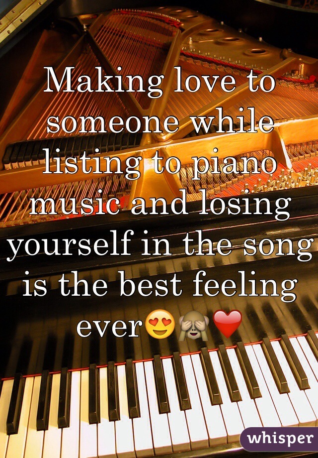 Making love to someone while listing to piano music and losing yourself in the song is the best feeling ever😍🙈❤️
