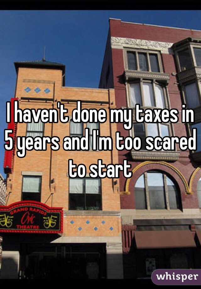 I haven't done my taxes in 5 years and I'm too scared to start