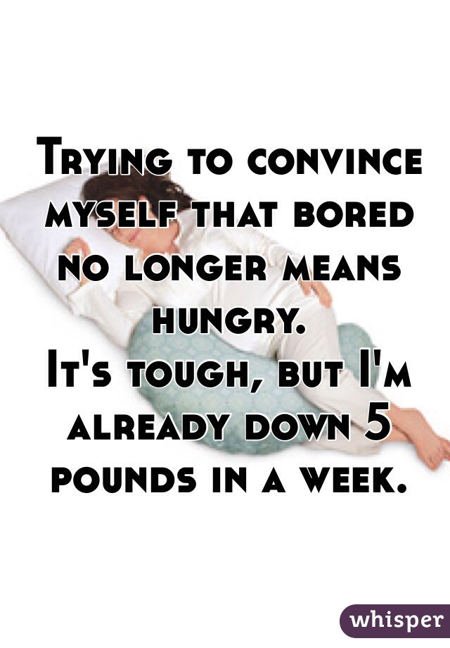 Trying to convince myself that bored no longer means hungry. 
It's tough, but I'm already down 5 pounds in a week. 