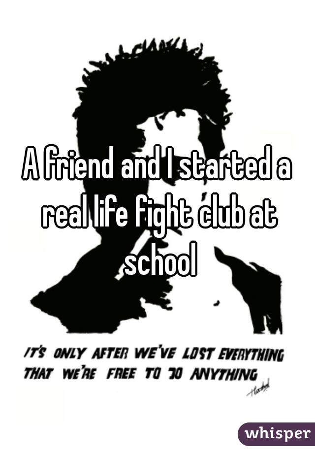 A friend and I started a real life fight club at school
 