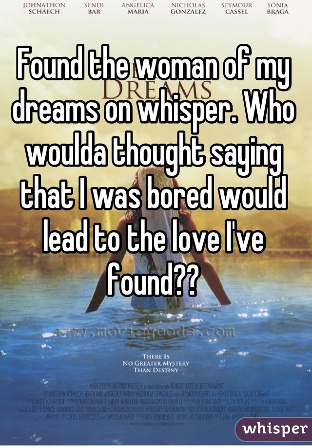 Found the woman of my dreams on whisper. Who woulda thought saying that I was bored would lead to the love I've found??