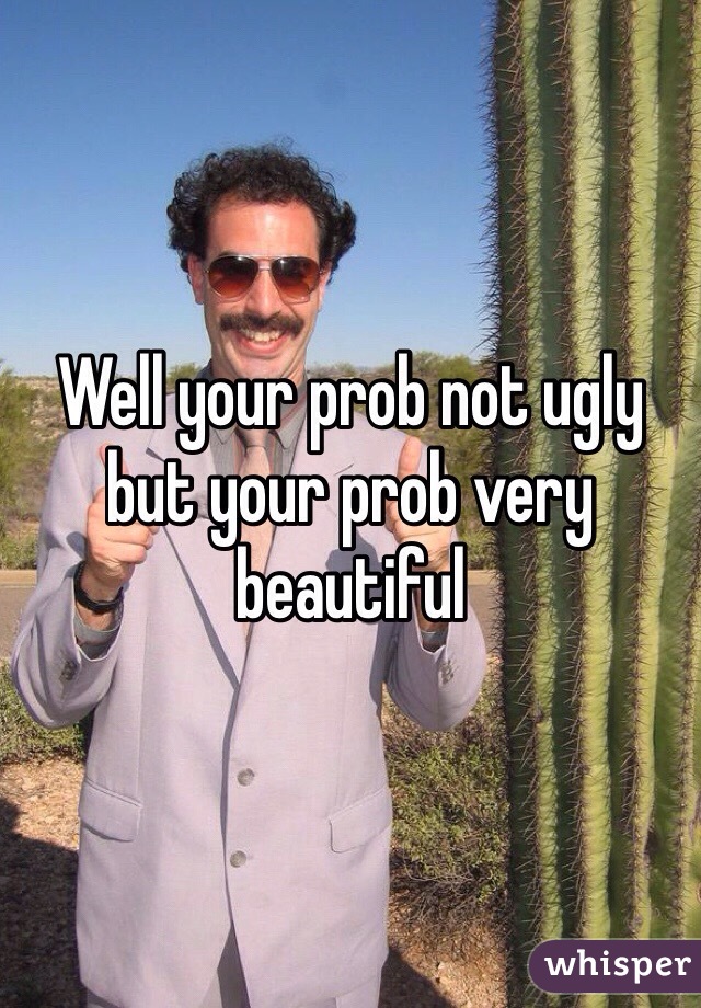 Well your prob not ugly but your prob very beautiful 