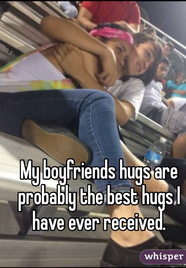My boyfriends hugs are probably the best hugs I have ever received. 