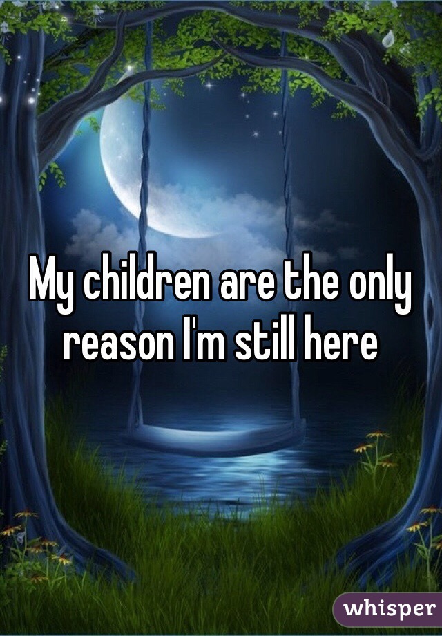 My children are the only reason I'm still here