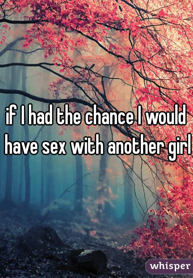 if I had the chance I would have sex with another girl 