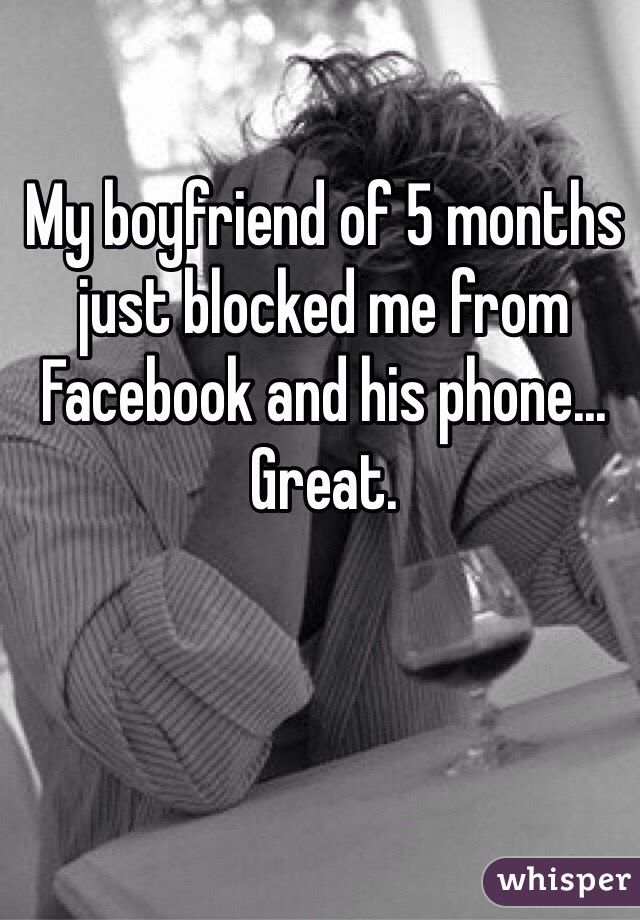 My boyfriend of 5 months just blocked me from Facebook and his phone... Great.