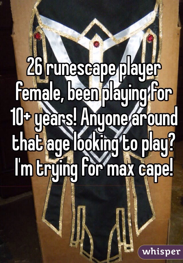 26 runescape player female, been playing for 10+ years! Anyone around that age looking to play? I'm trying for max cape! 
