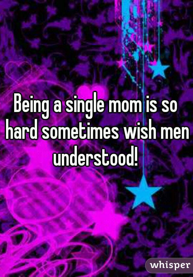 Being a single mom is so hard sometimes wish men understood! 