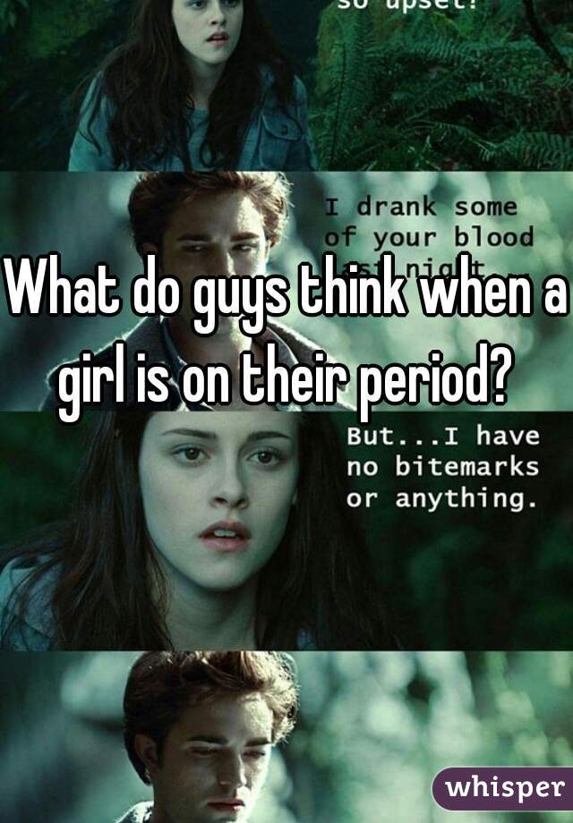 What do guys think when a girl is on their period? 