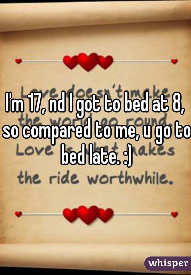I'm 17, nd I got to bed at 8, so compared to me, u go to bed late. :)