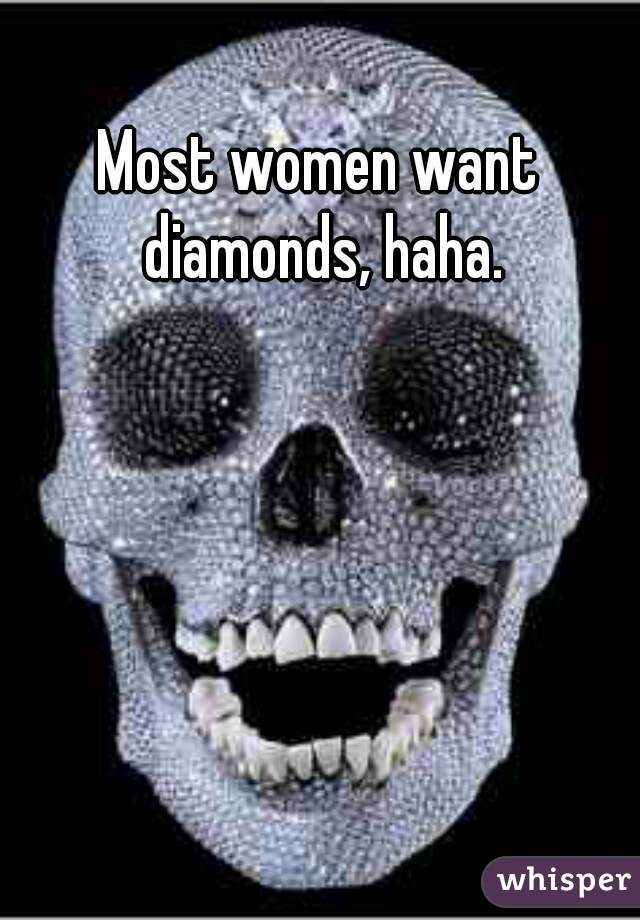 Most women want diamonds, haha.