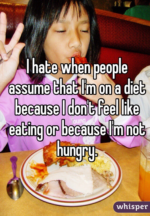 I hate when people assume that I'm on a diet because I don't feel like eating or because I'm not hungry.