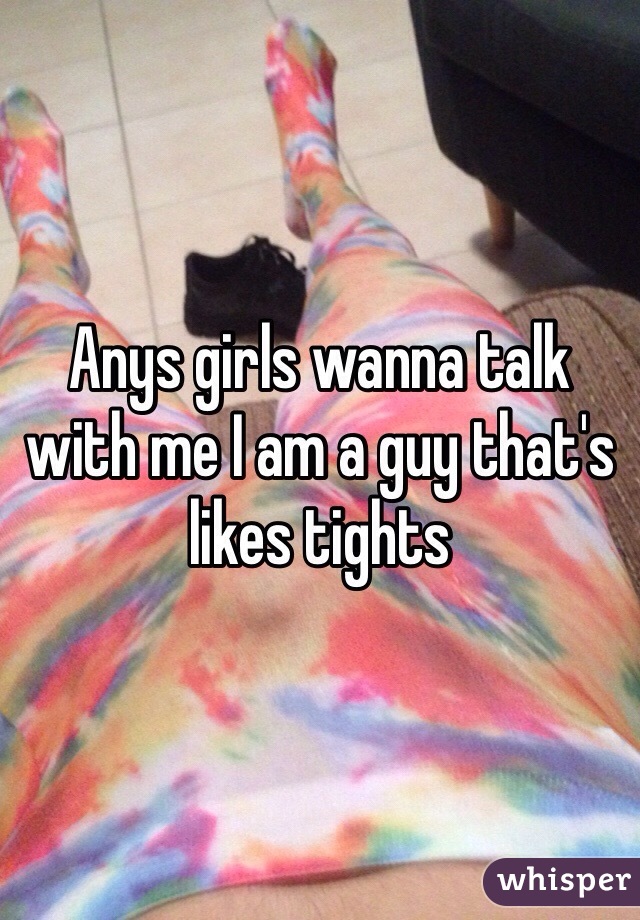 Anys girls wanna talk with me I am a guy that's likes tights 