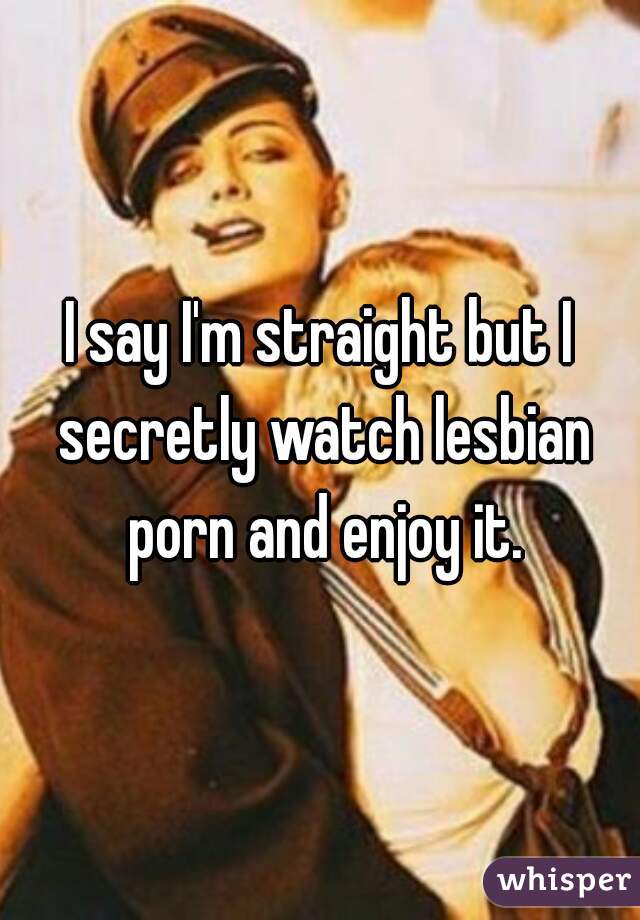 I say I'm straight but I secretly watch lesbian porn and enjoy it.