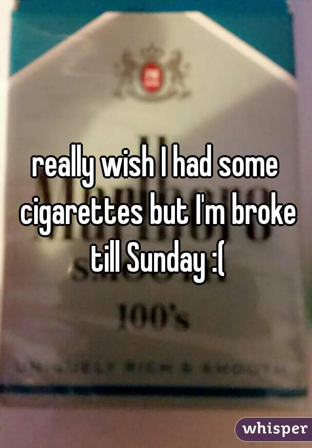really wish I had some cigarettes but I'm broke till Sunday :(