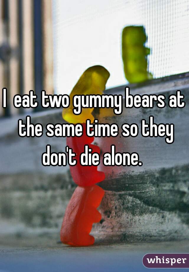 I  eat two gummy bears at the same time so they don't die alone.  