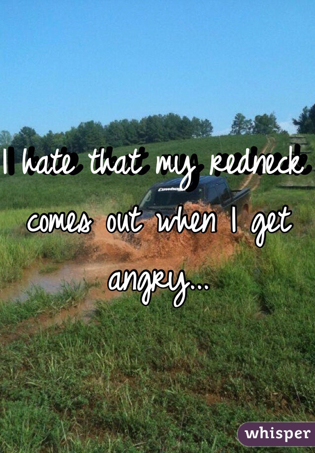I hate that my redneck comes out when I get angry...