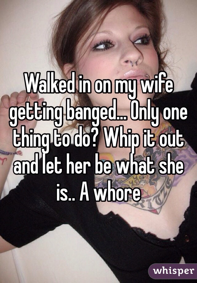 Walked in on my wife getting banged... Only one thing to do? Whip it out and let her be what she is.. A whore