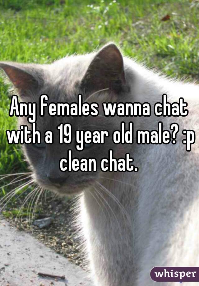 Any females wanna chat with a 19 year old male? :p
clean chat.