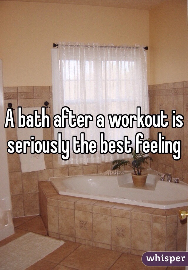 A bath after a workout is seriously the best feeling 