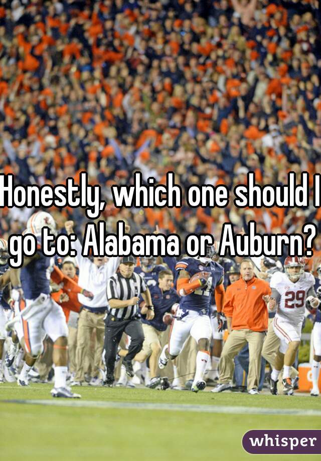 Honestly, which one should I go to: Alabama or Auburn?