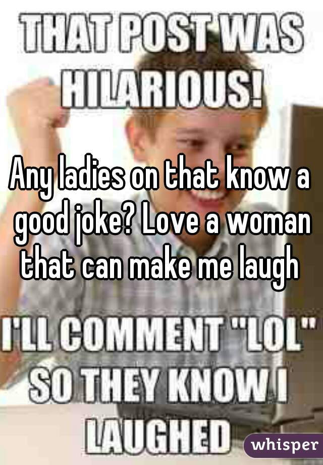 Any ladies on that know a good joke? Love a woman that can make me laugh 