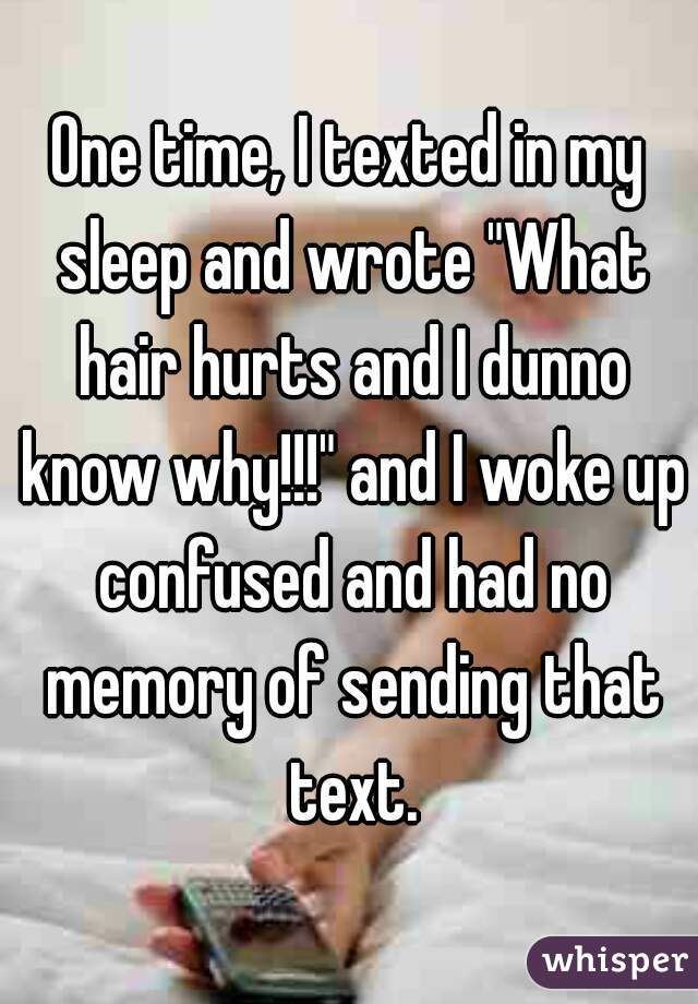 One time, I texted in my sleep and wrote "What hair hurts and I dunno know why!!!" and I woke up confused and had no memory of sending that text.