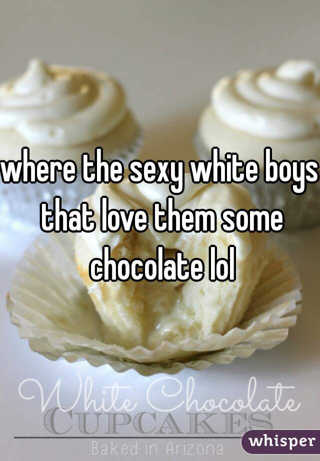 where the sexy white boys that love them some chocolate lol
