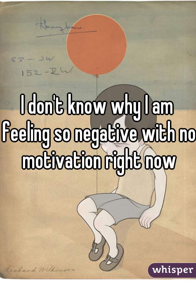 I don't know why I am feeling so negative with no motivation right now