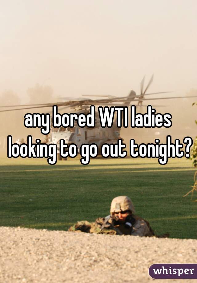 any bored WTI ladies looking to go out tonight?