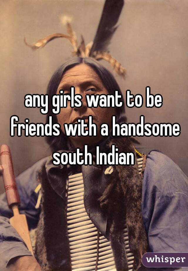 any girls want to be friends with a handsome south Indian 
