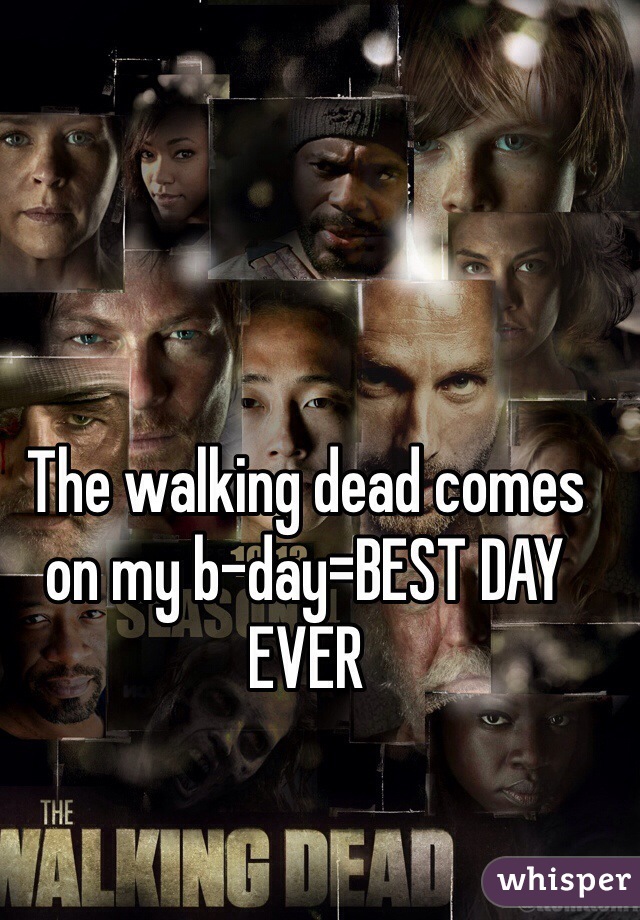 The walking dead comes on my b-day=BEST DAY EVER