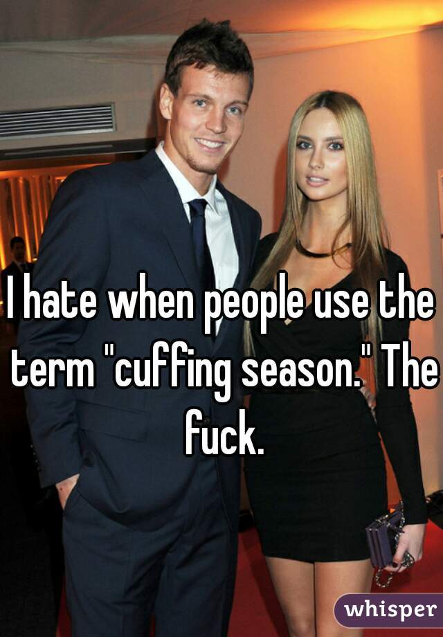 I hate when people use the term "cuffing season." The fuck.