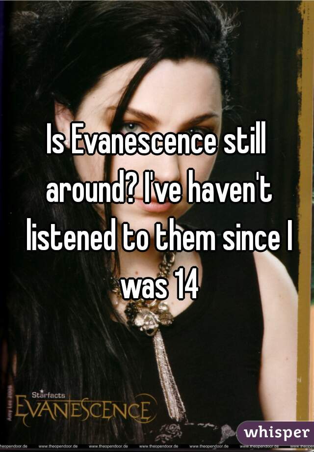 Is Evanescence still around? I've haven't listened to them since I was 14