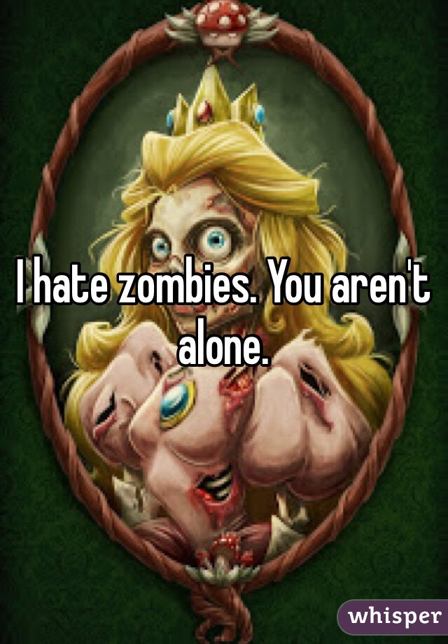 I hate zombies. You aren't alone. 