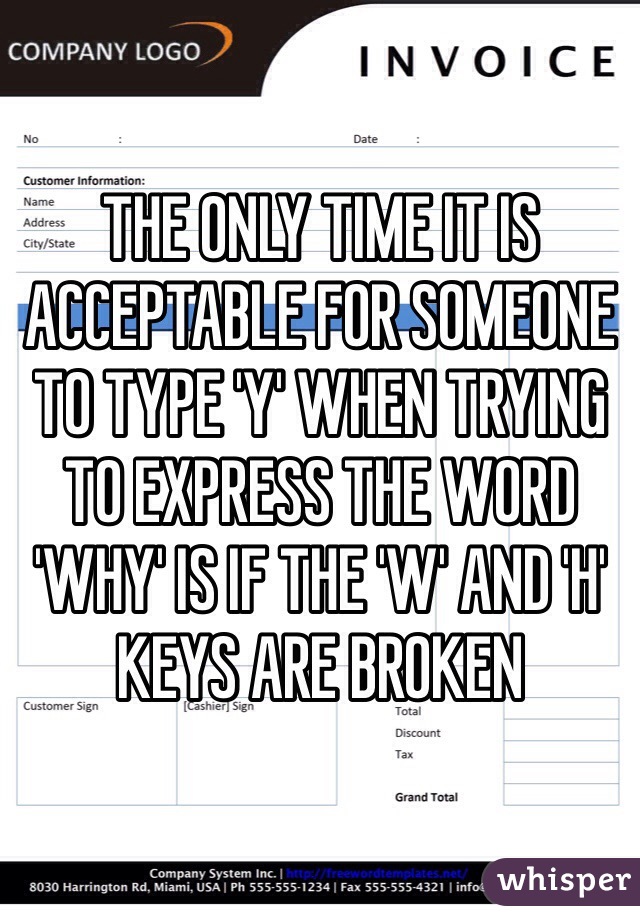 THE ONLY TIME IT IS ACCEPTABLE FOR SOMEONE TO TYPE 'Y' WHEN TRYING TO EXPRESS THE WORD 'WHY' IS IF THE 'W' AND 'H' KEYS ARE BROKEN