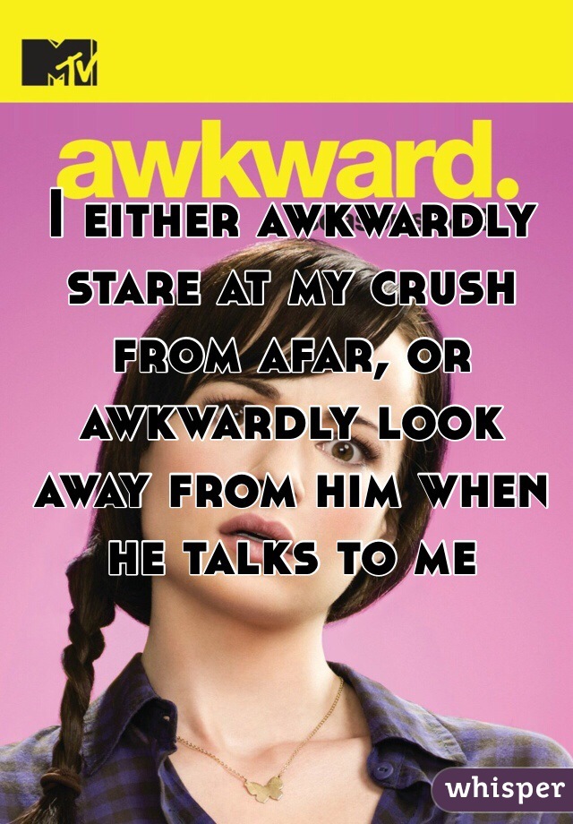 I either awkwardly stare at my crush from afar, or awkwardly look away from him when he talks to me 