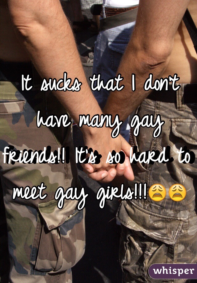 It sucks that I don't have many gay friends!! It's so hard to meet gay girls!!!😩😩