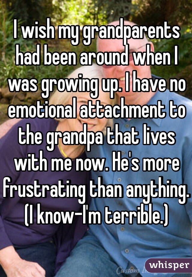 I wish my grandparents had been around when I was growing up. I have no emotional attachment to the grandpa that lives with me now. He's more frustrating than anything. (I know-I'm terrible.)