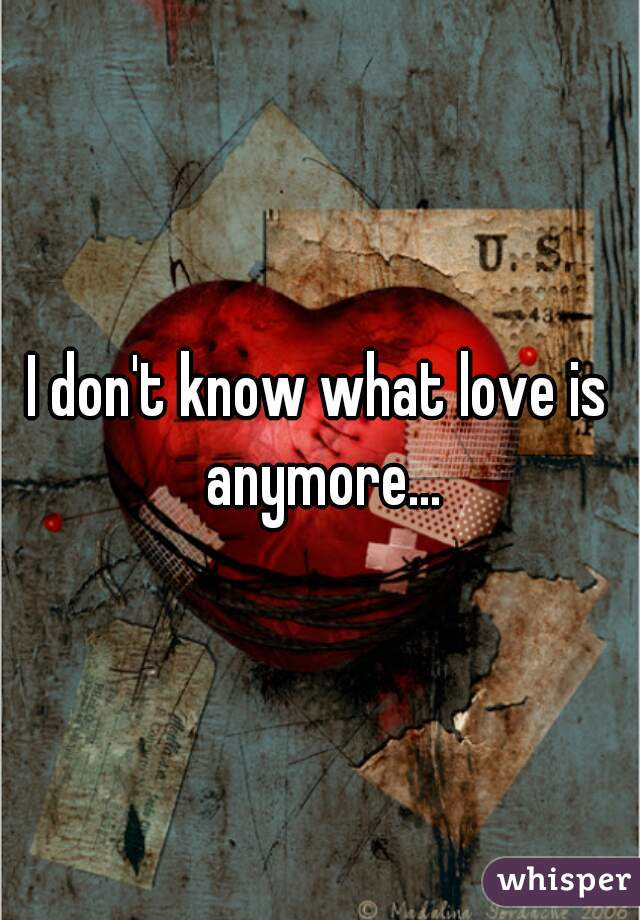 I don't know what love is anymore...