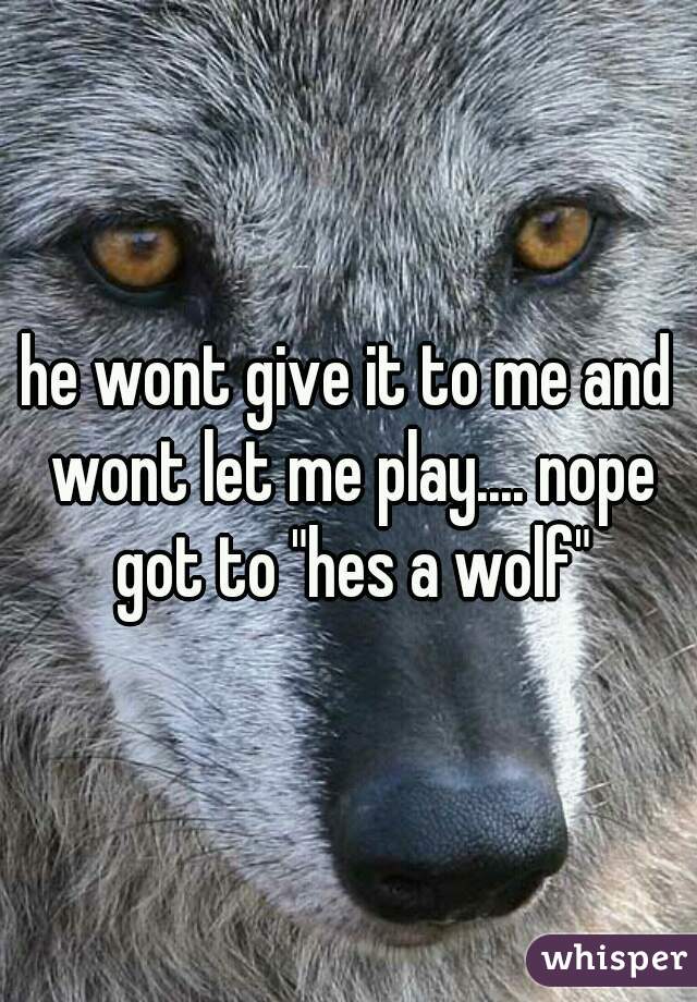 he wont give it to me and wont let me play.... nope got to "hes a wolf"