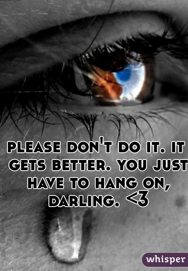 please don't do it. it gets better. you just have to hang on, darling. <3
